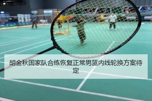 胡金秋国家队合练恢复正常男篮内线轮换方案待定