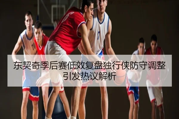 东契奇季后赛低效复盘独行侠防守调整引发热议解析