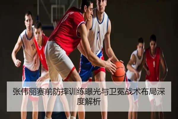 张伟丽赛前防摔训练曝光与卫冕战术布局深度解析